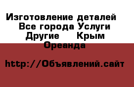 Изготовление деталей.  - Все города Услуги » Другие   . Крым,Ореанда